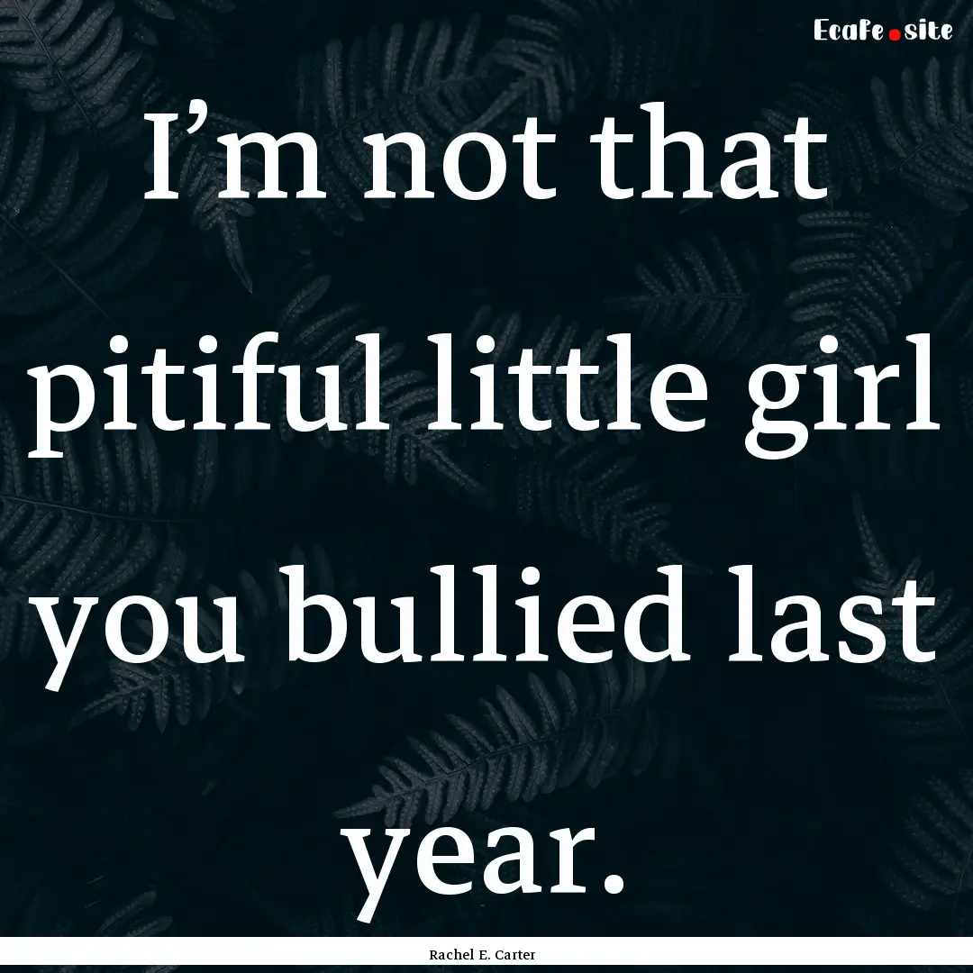 I’m not that pitiful little girl you bullied.... : Quote by Rachel E. Carter