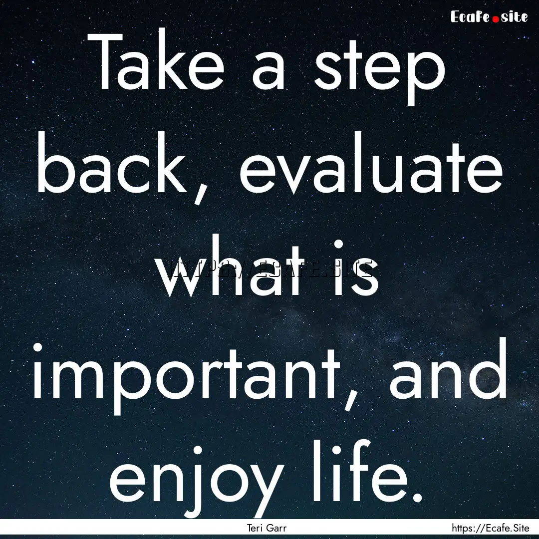 Take a step back, evaluate what is important,.... : Quote by Teri Garr