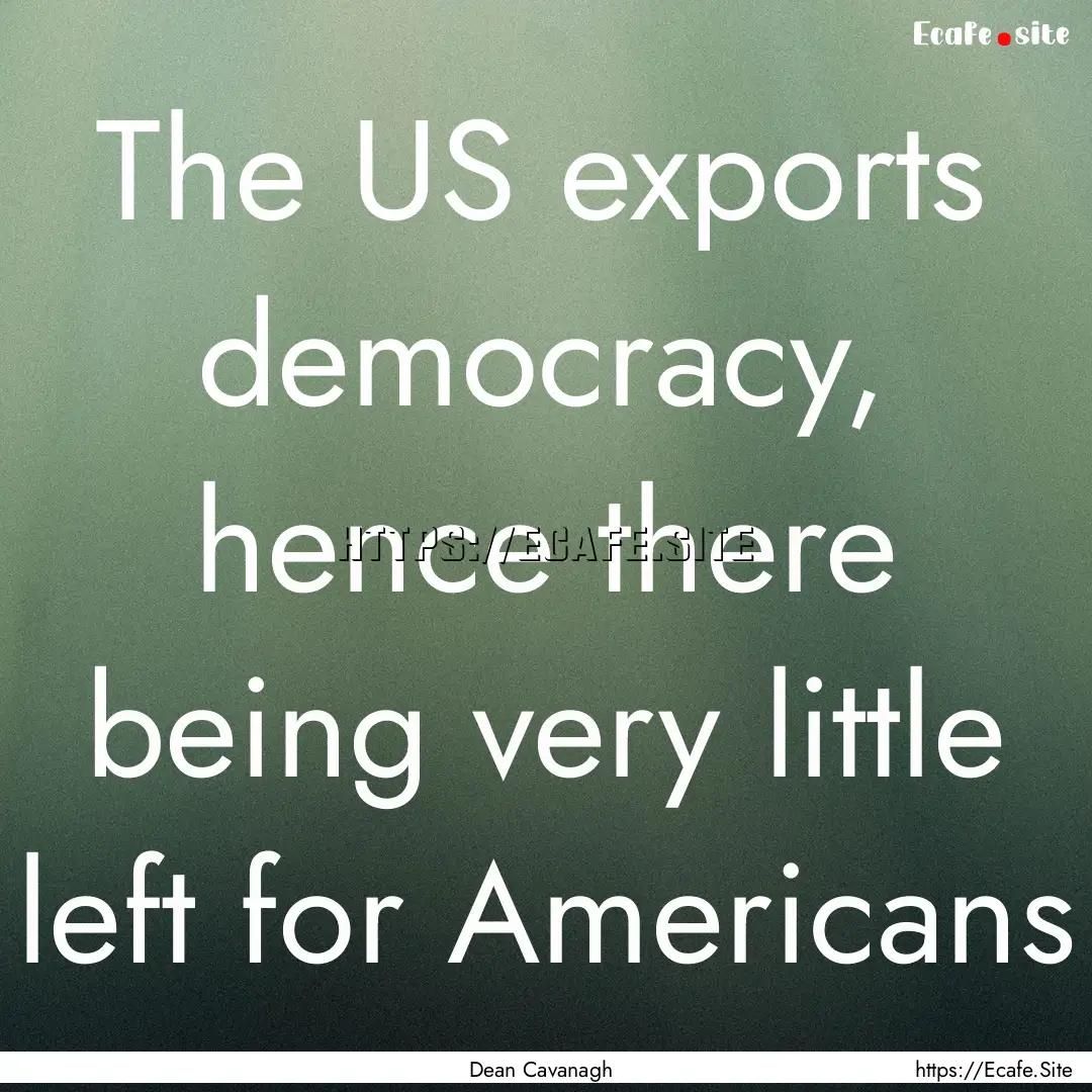 The US exports democracy, hence there being.... : Quote by Dean Cavanagh