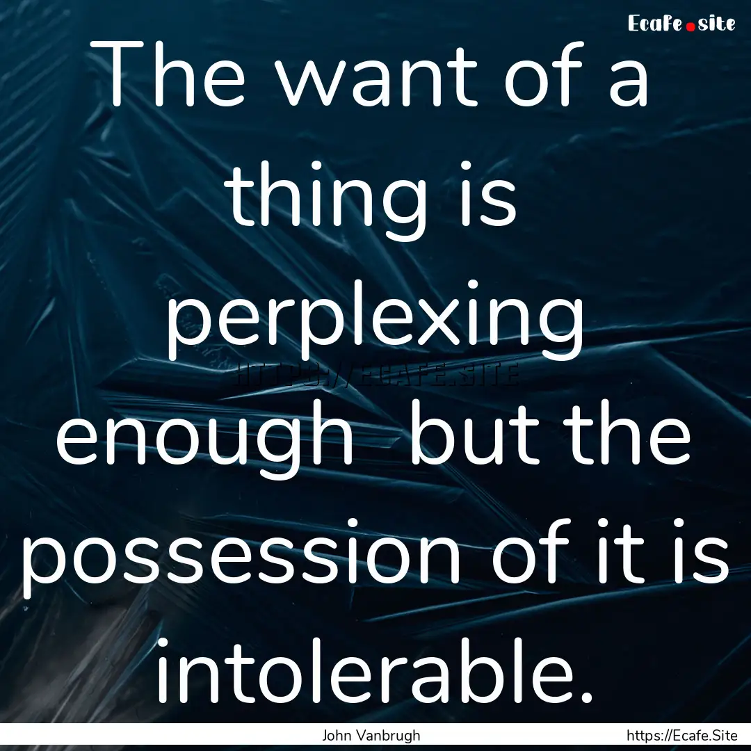 The want of a thing is perplexing enough.... : Quote by John Vanbrugh