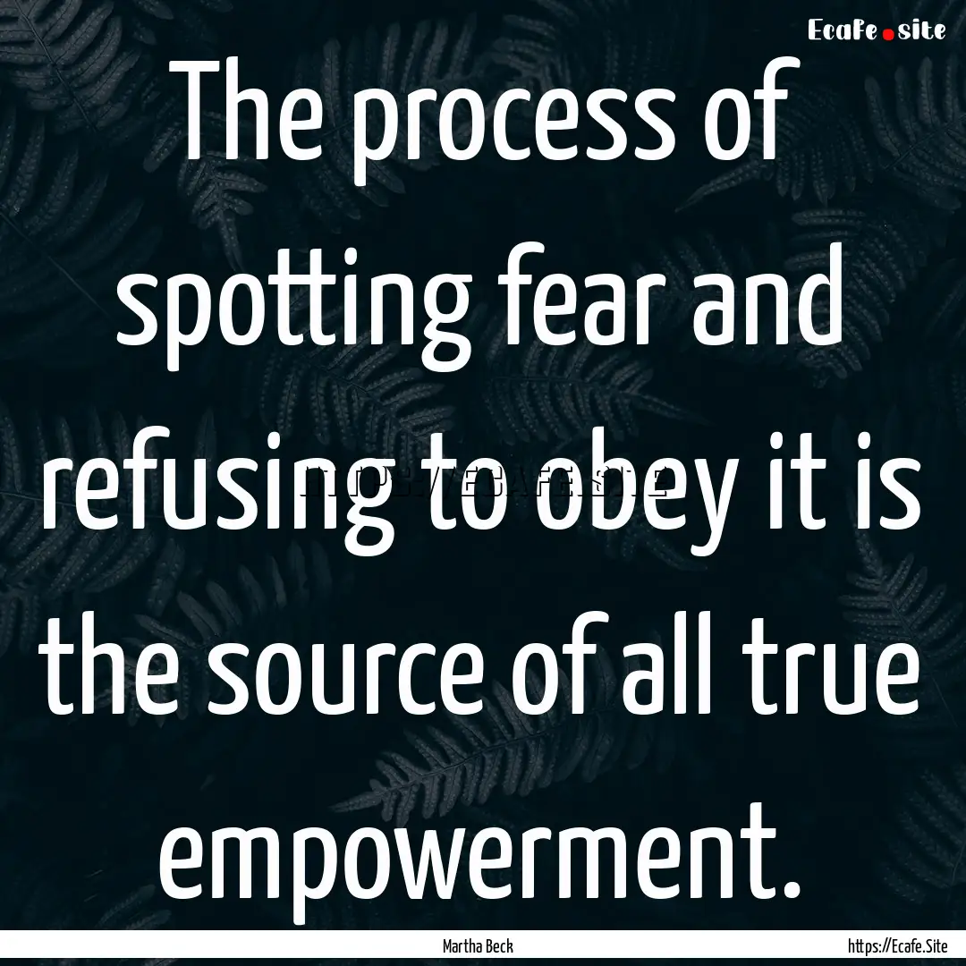 The process of spotting fear and refusing.... : Quote by Martha Beck