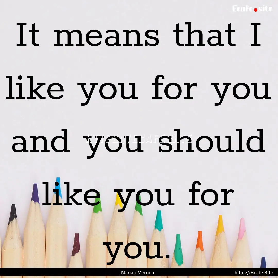 It means that I like you for you and you.... : Quote by Magan Vernon