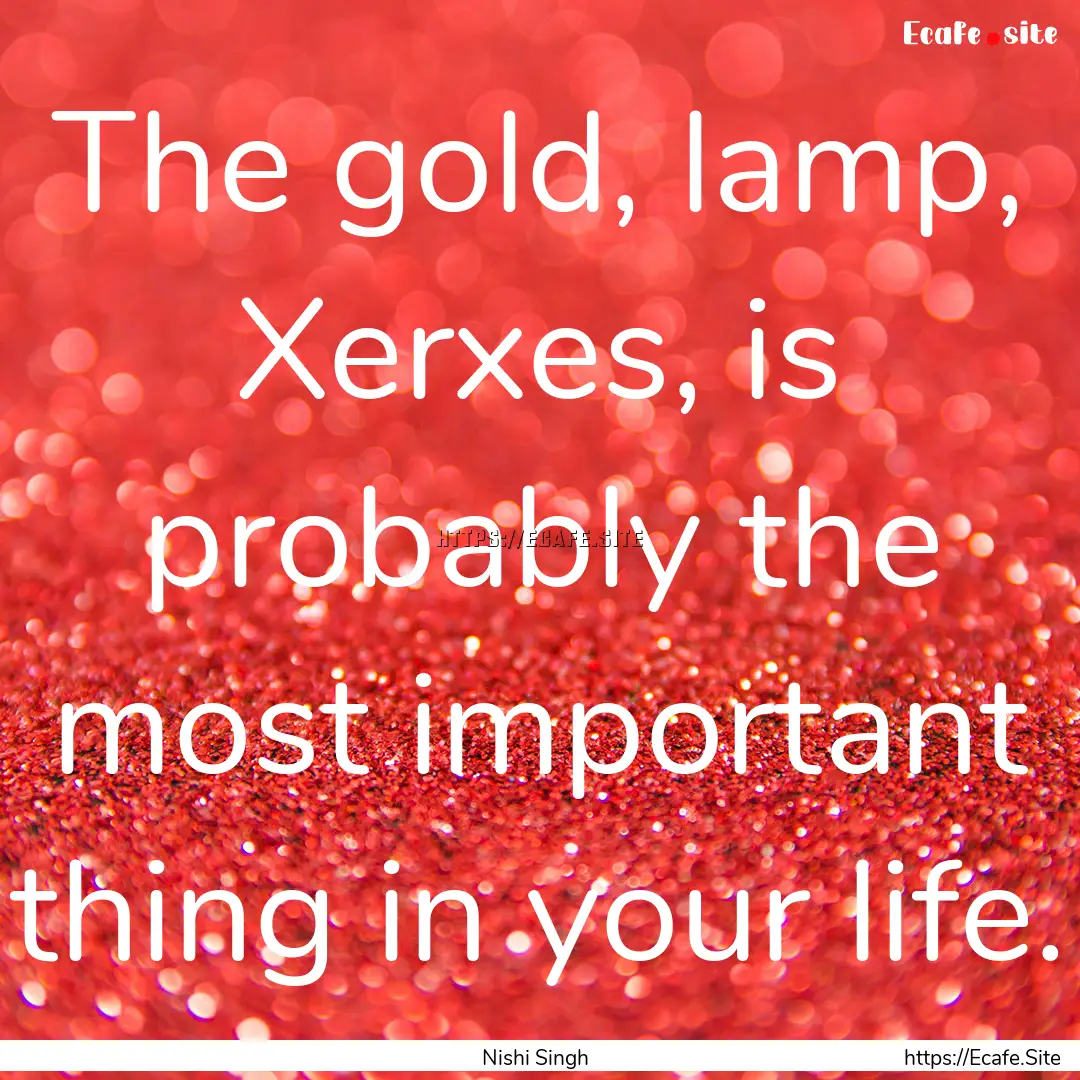 The gold, lamp, Xerxes, is probably the most.... : Quote by Nishi Singh