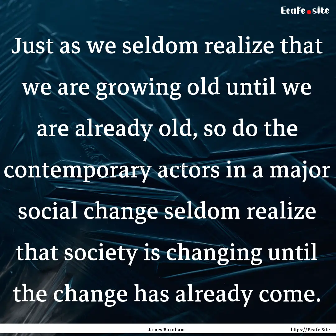 Just as we seldom realize that we are growing.... : Quote by James Burnham