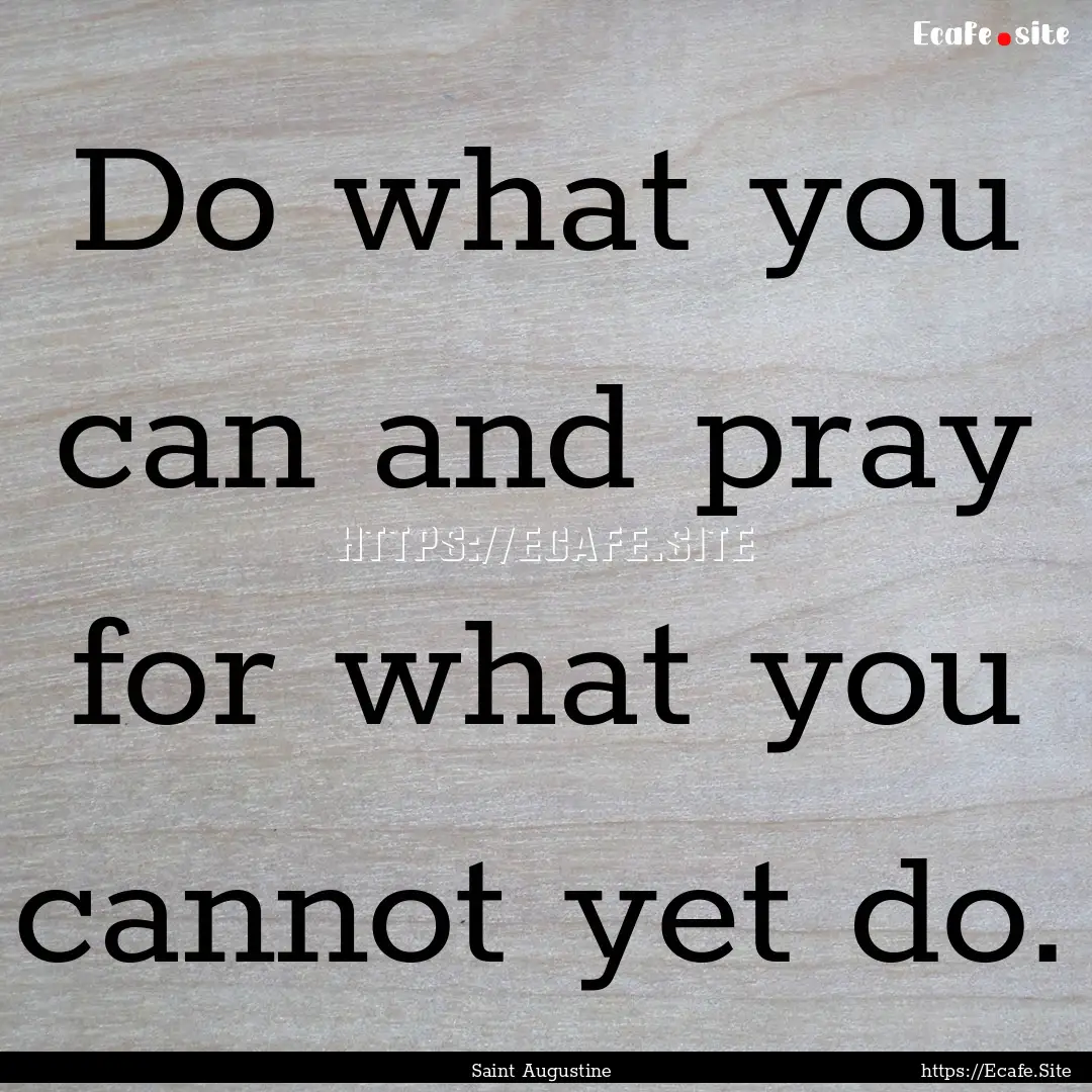 Do what you can and pray for what you cannot.... : Quote by Saint Augustine