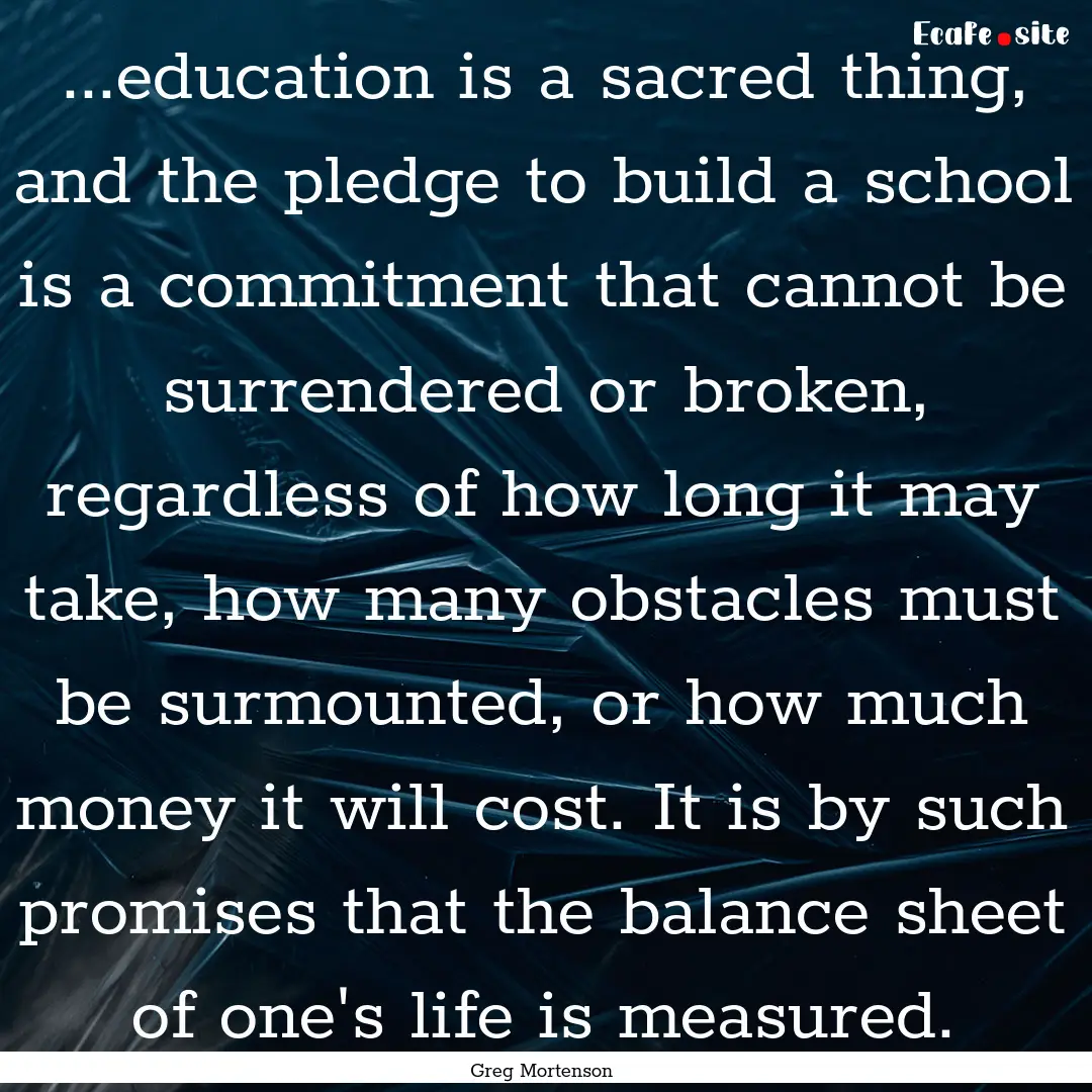 ...education is a sacred thing, and the pledge.... : Quote by Greg Mortenson