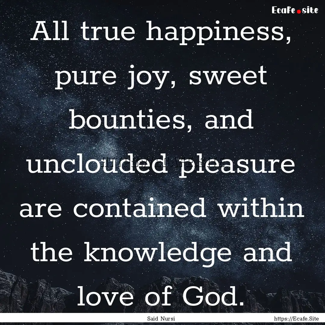 All true happiness, pure joy, sweet bounties,.... : Quote by Said Nursi