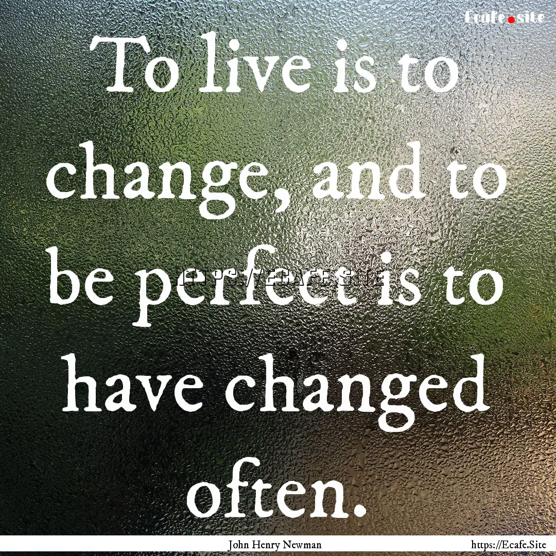 To live is to change, and to be perfect is.... : Quote by John Henry Newman