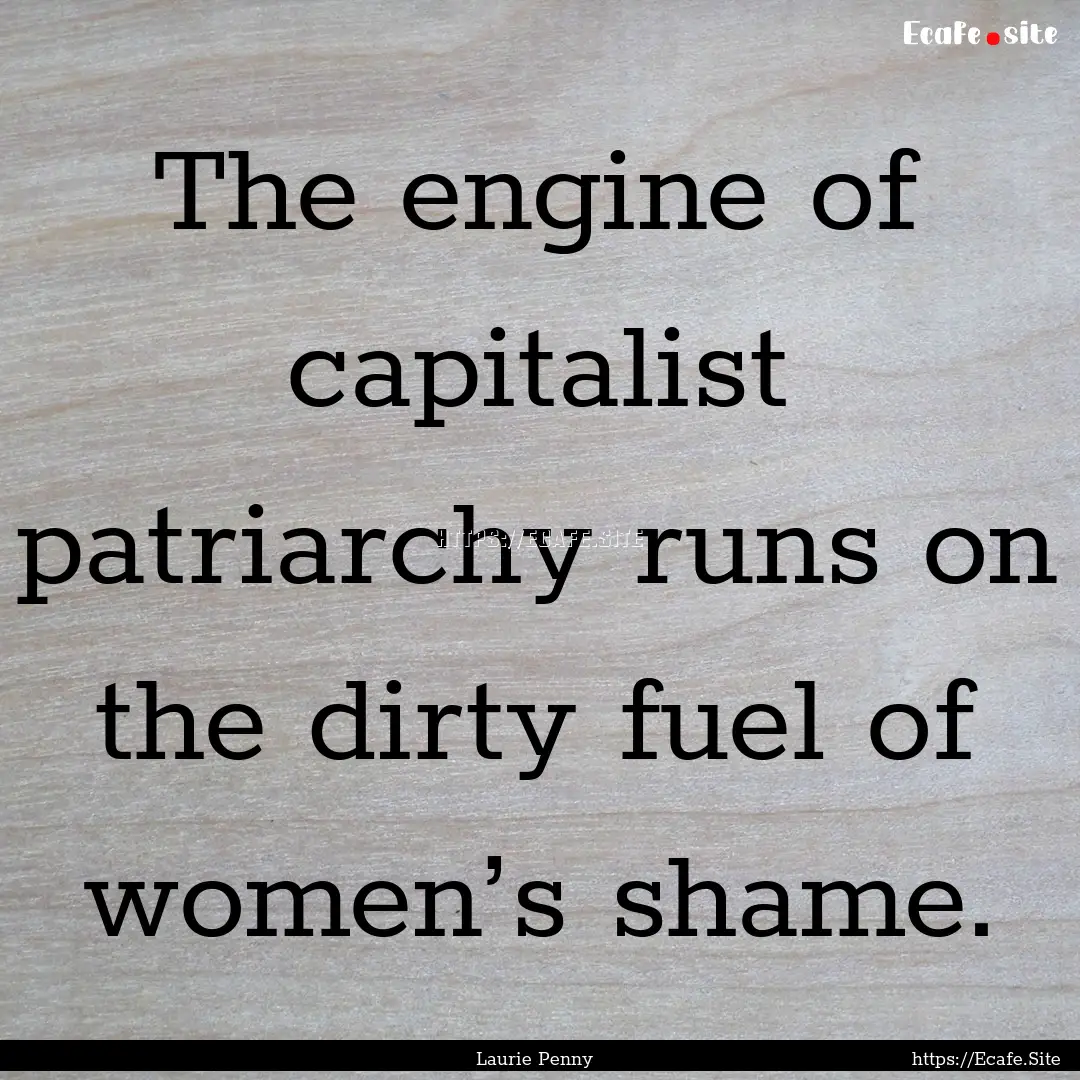 The engine of capitalist patriarchy runs.... : Quote by Laurie Penny