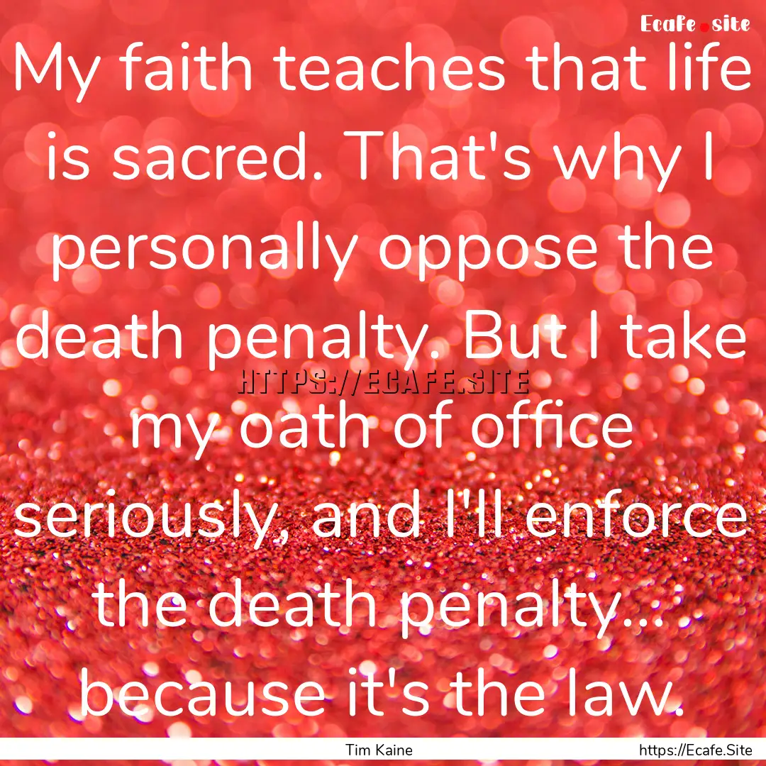 My faith teaches that life is sacred. That's.... : Quote by Tim Kaine