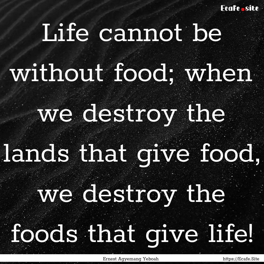 Life cannot be without food; when we destroy.... : Quote by Ernest Agyemang Yeboah