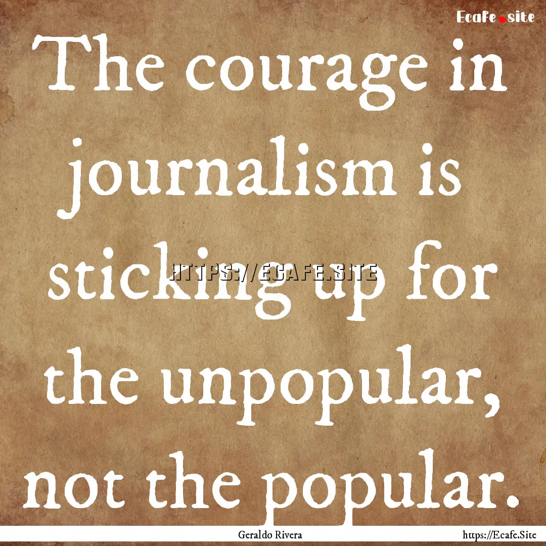 The courage in journalism is sticking up.... : Quote by Geraldo Rivera