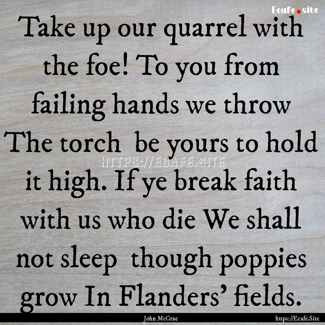 Take up our quarrel with the foe! To you.... : Quote by John McCrae