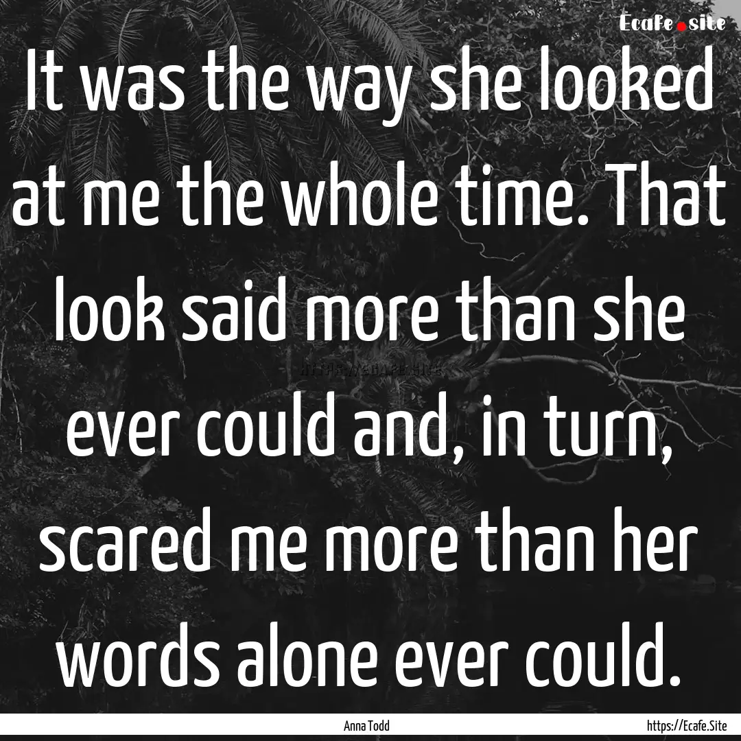 It was the way she looked at me the whole.... : Quote by Anna Todd