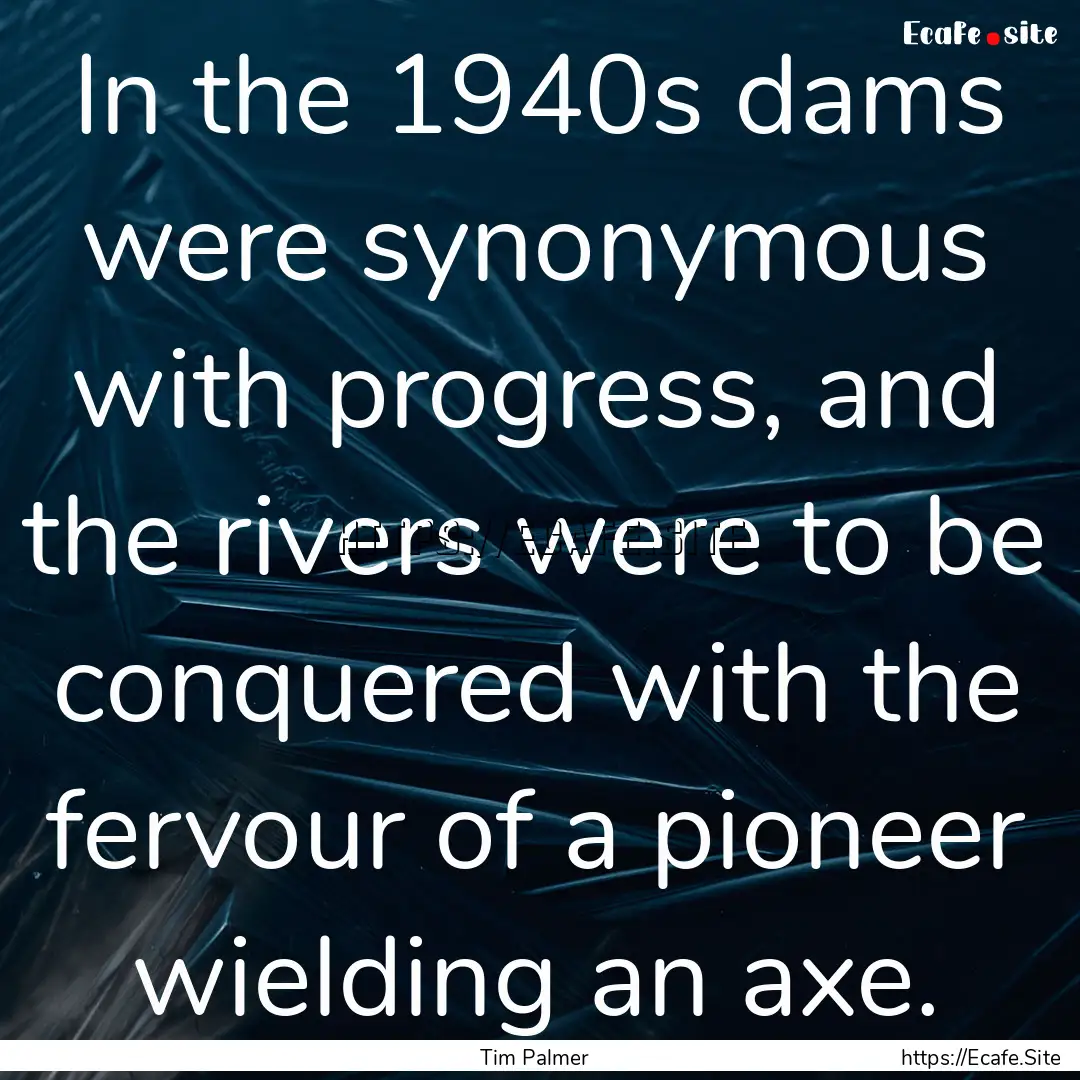 In the 1940s dams were synonymous with progress,.... : Quote by Tim Palmer