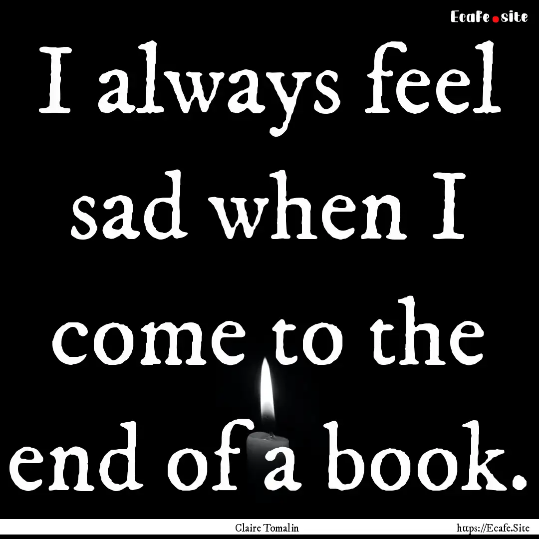 I always feel sad when I come to the end.... : Quote by Claire Tomalin