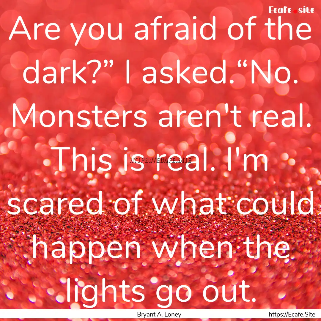 Are you afraid of the dark?” I asked.“No..... : Quote by Bryant A. Loney