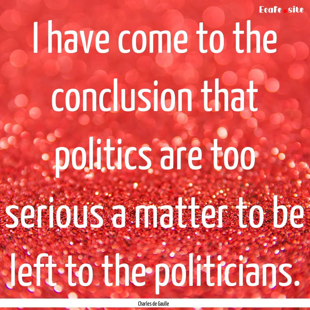 I have come to the conclusion that politics.... : Quote by Charles de Gaulle