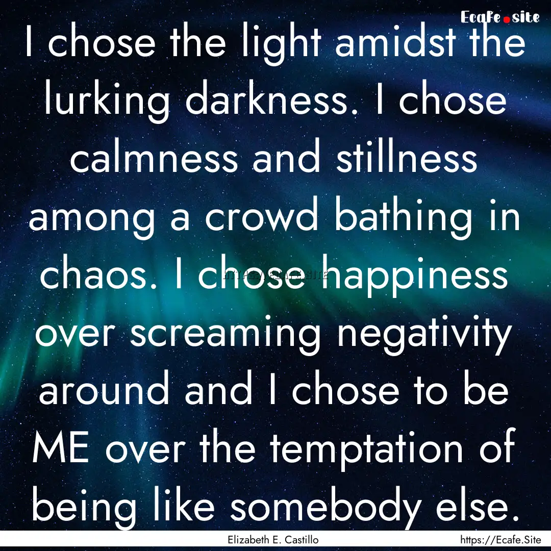 I chose the light amidst the lurking darkness..... : Quote by Elizabeth E. Castillo