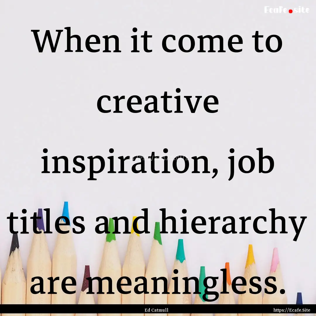 When it come to creative inspiration, job.... : Quote by Ed Catmull