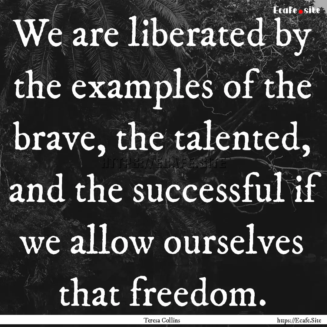 We are liberated by the examples of the brave,.... : Quote by Teresa Collins