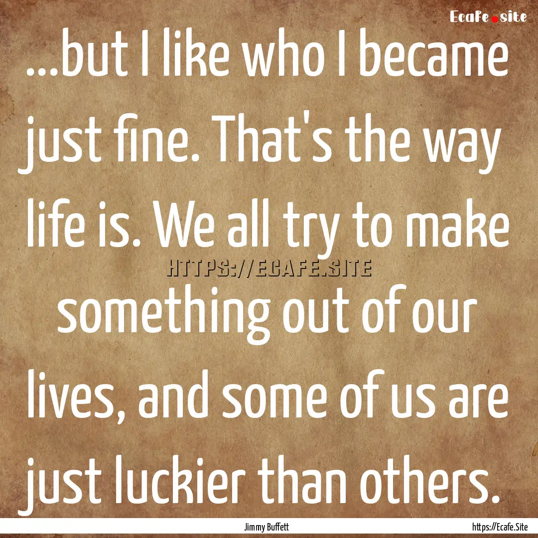 ...but I like who I became just fine. That's.... : Quote by Jimmy Buffett