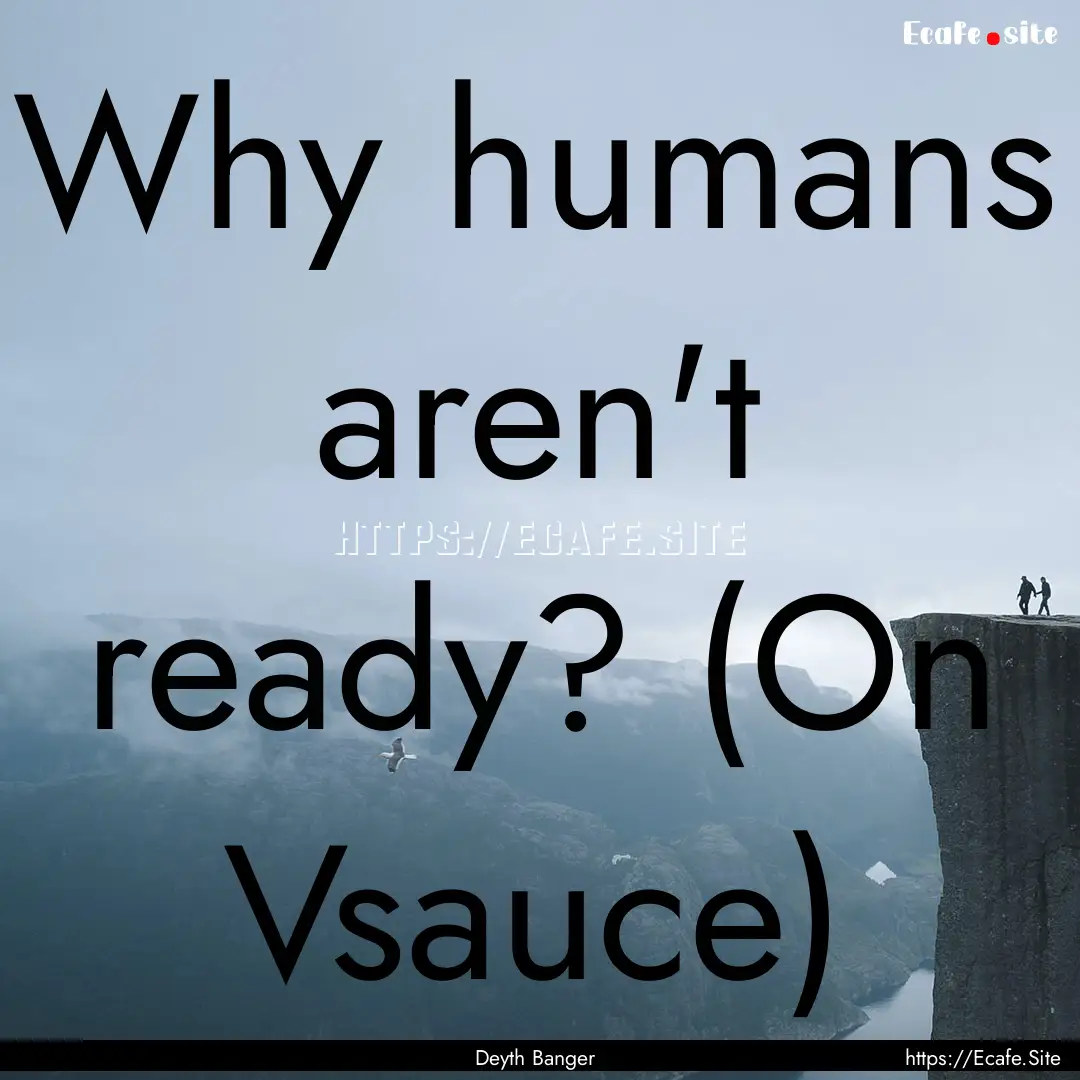 Why humans aren't ready? (On Vsauce) : Quote by Deyth Banger