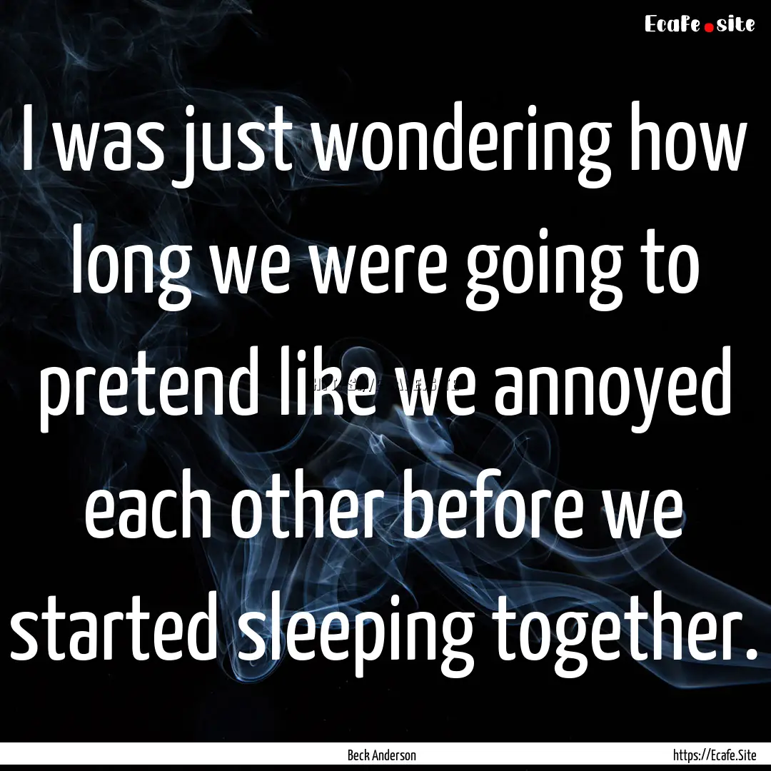 I was just wondering how long we were going.... : Quote by Beck Anderson