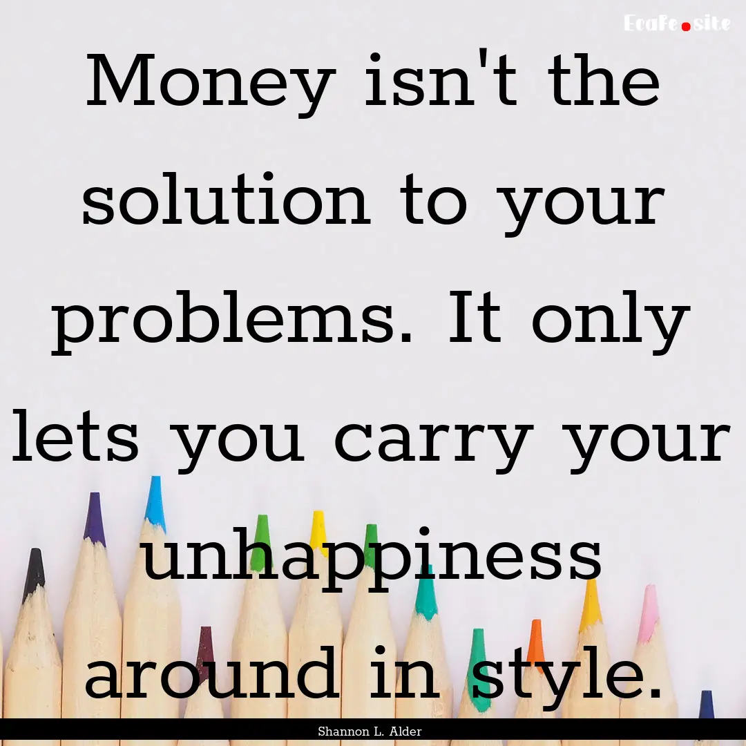 Money isn't the solution to your problems..... : Quote by Shannon L. Alder