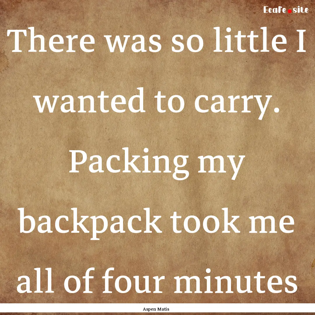 There was so little I wanted to carry. Packing.... : Quote by Aspen Matis