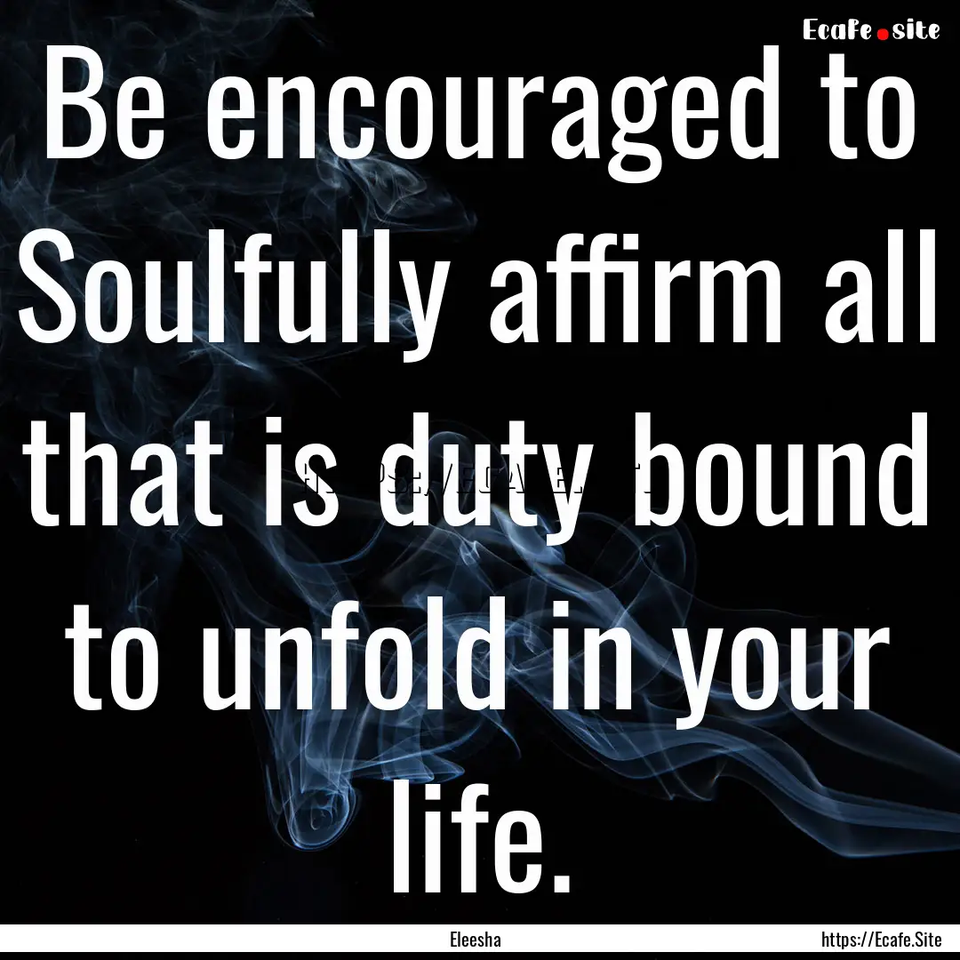 Be encouraged to Soulfully affirm all that.... : Quote by Eleesha