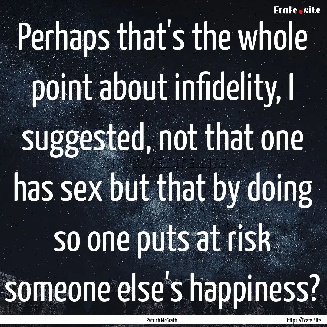 Perhaps that's the whole point about infidelity,.... : Quote by Patrick McGrath