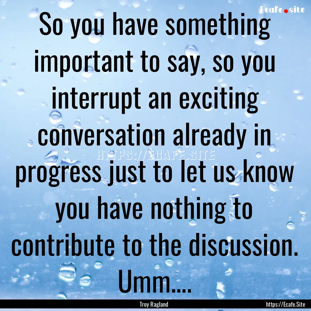 So you have something important to say, so.... : Quote by Troy Ragland