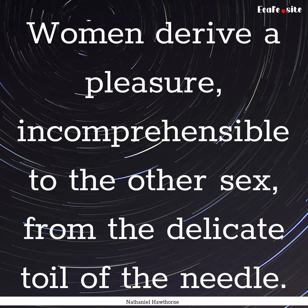 Women derive a pleasure, incomprehensible.... : Quote by Nathaniel Hawthorne