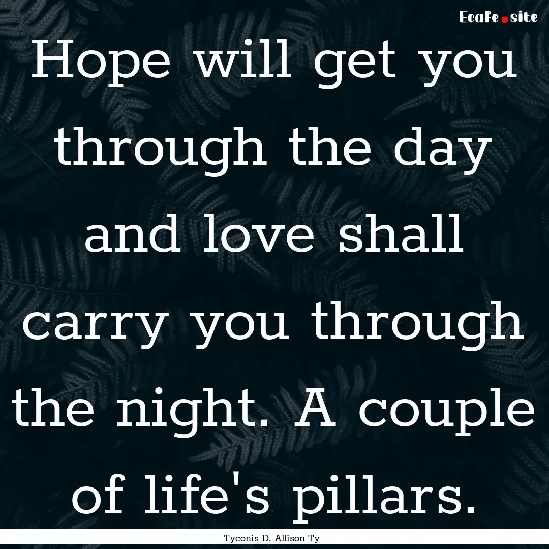 Hope will get you through the day and love.... : Quote by Tyconis D. Allison Ty