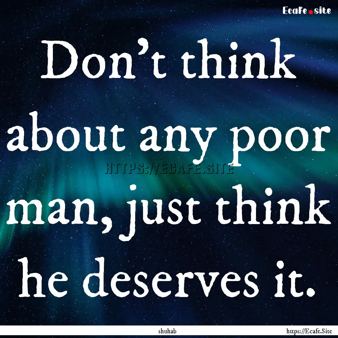 Don't think about any poor man, just think.... : Quote by shuhab