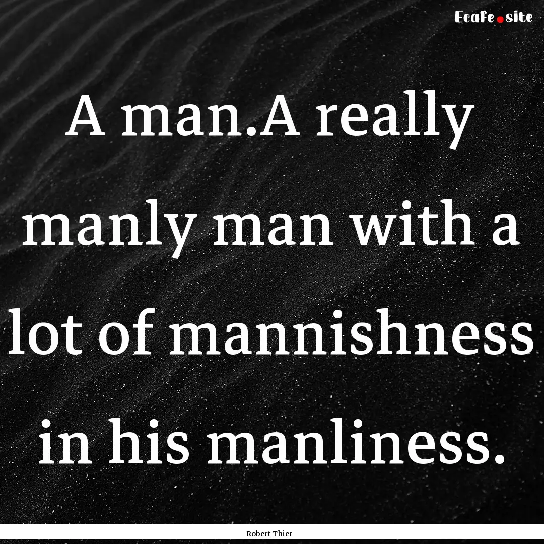 A man.A really manly man with a lot of mannishness.... : Quote by Robert Thier