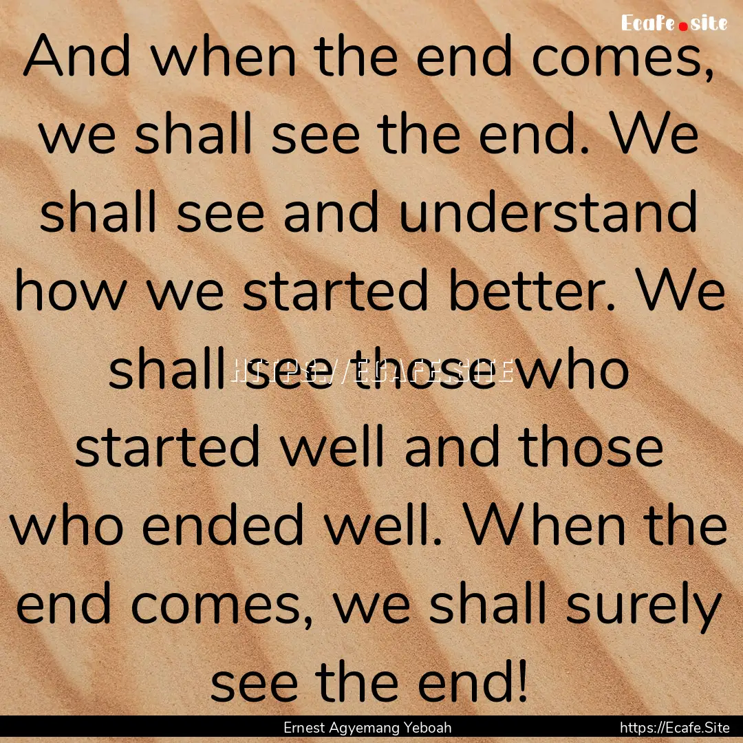 And when the end comes, we shall see the.... : Quote by Ernest Agyemang Yeboah