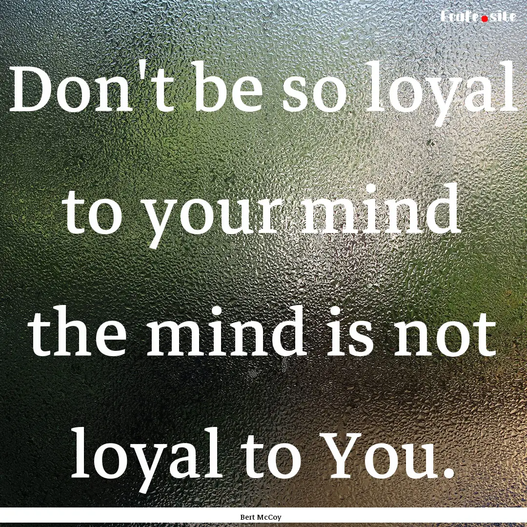 Don't be so loyal to your mind the mind is.... : Quote by Bert McCoy