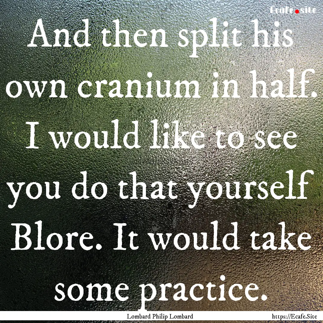 And then split his own cranium in half. I.... : Quote by Lombard Philip Lombard