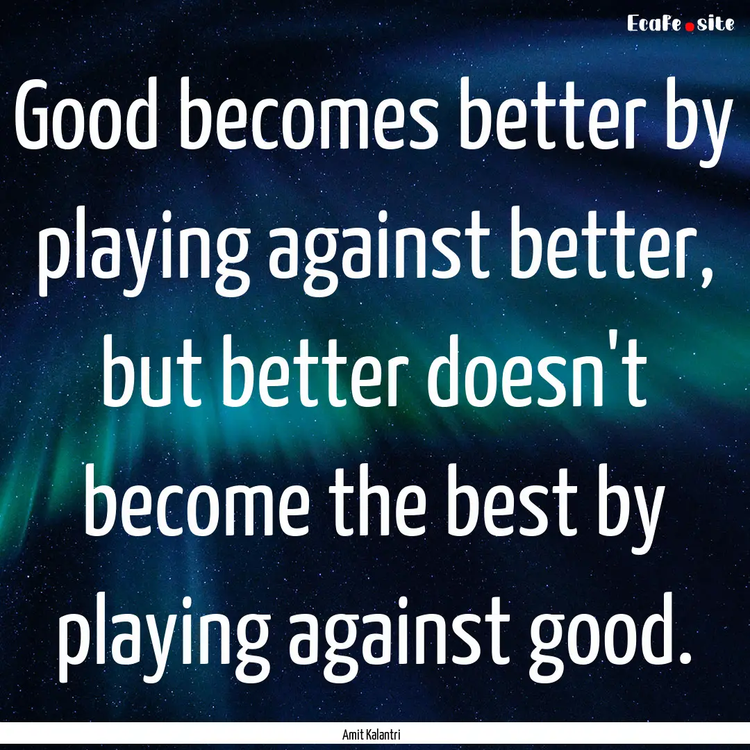 Good becomes better by playing against better,.... : Quote by Amit Kalantri