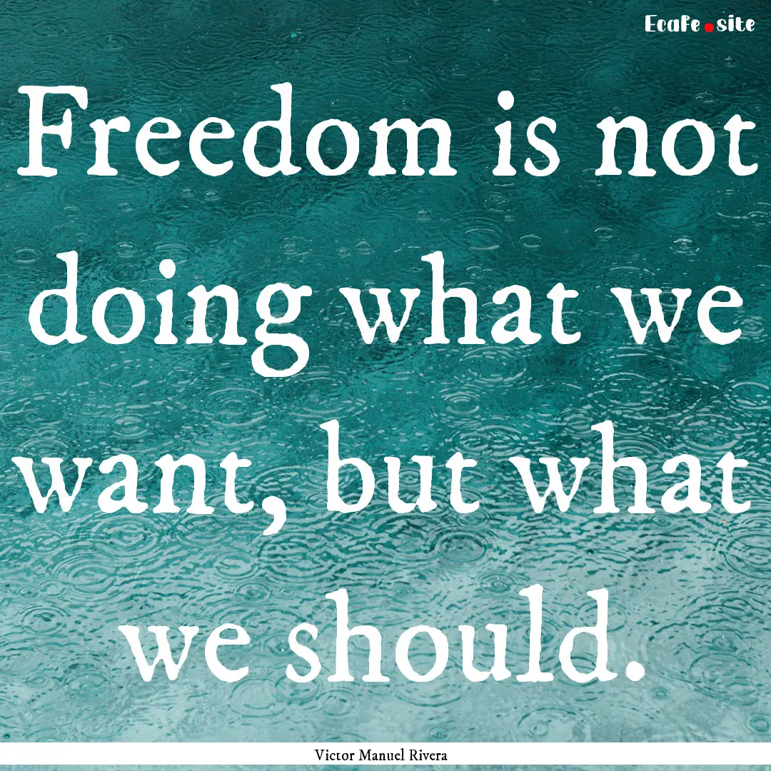 Freedom is not doing what we want, but what.... : Quote by Victor Manuel Rivera