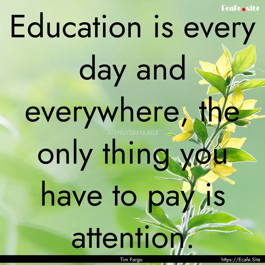 Education is every day and everywhere, the.... : Quote by Tim Fargo