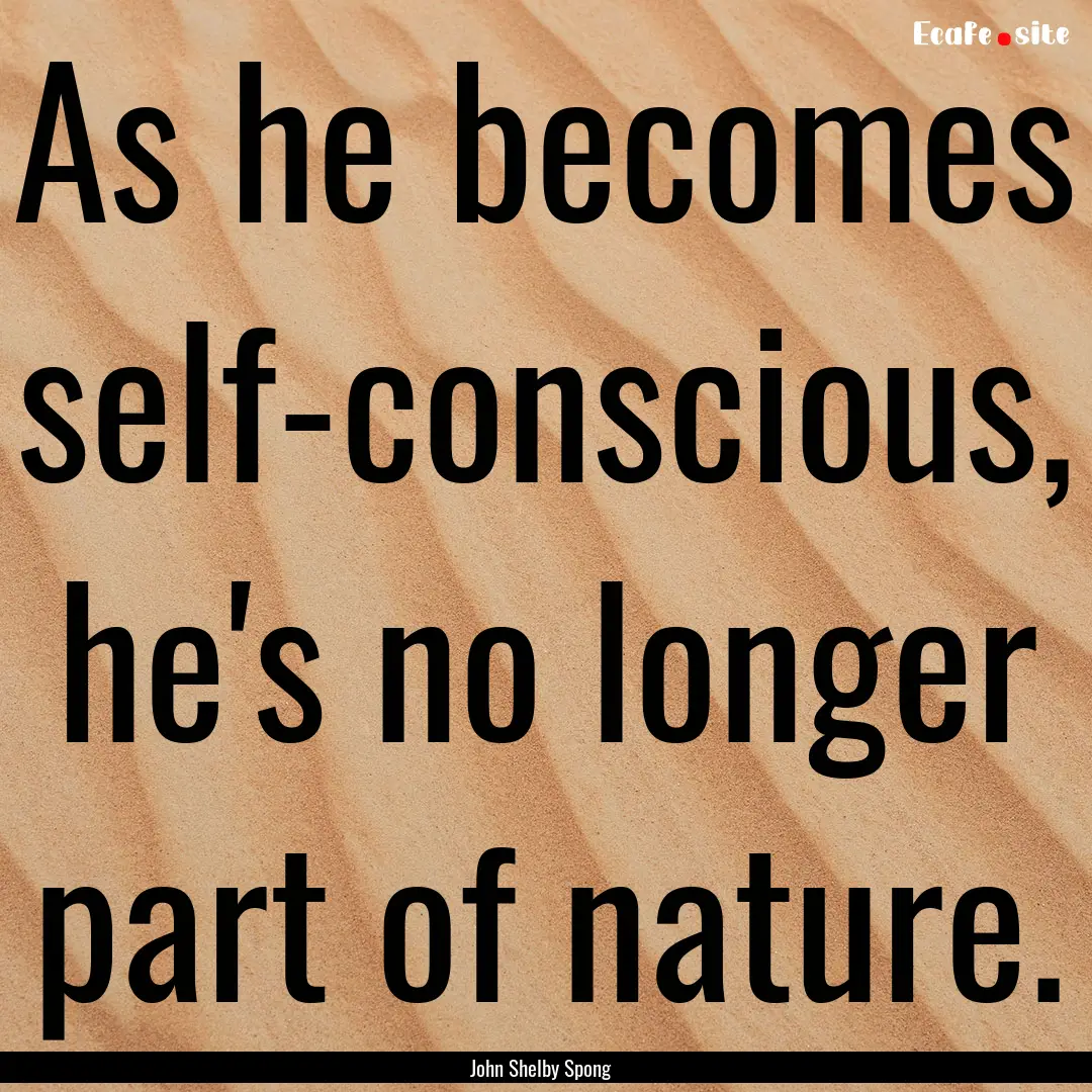 As he becomes self-conscious, he's no longer.... : Quote by John Shelby Spong