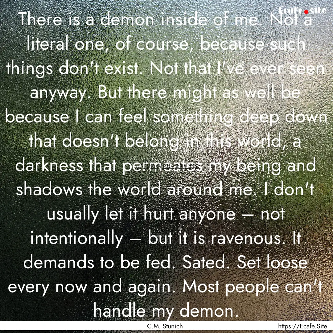 There is a demon inside of me. Not a literal.... : Quote by C.M. Stunich