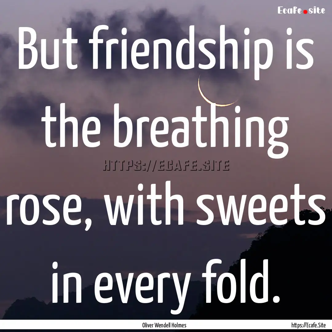 But friendship is the breathing rose, with.... : Quote by Oliver Wendell Holmes