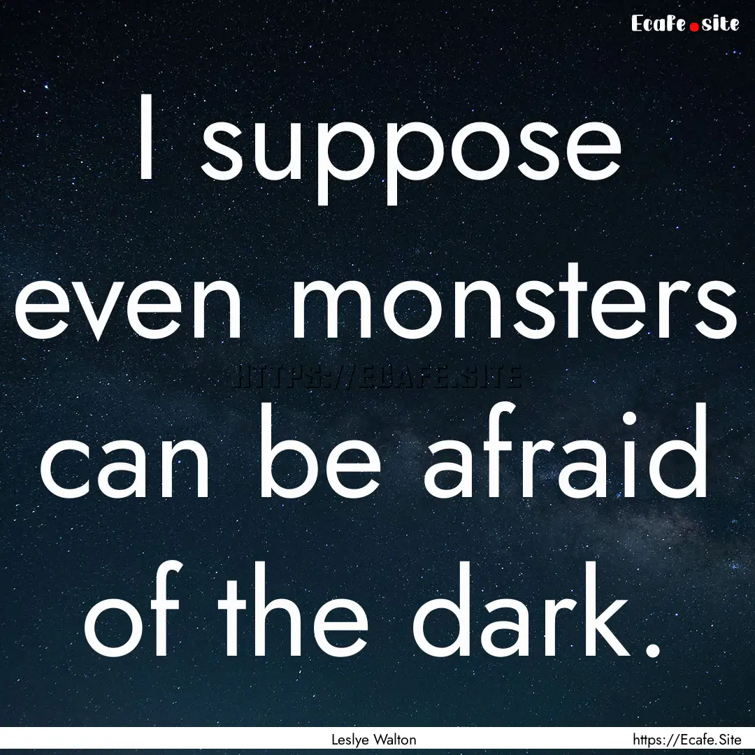 I suppose even monsters can be afraid of.... : Quote by Leslye Walton