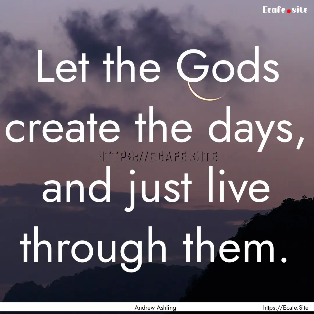 Let the Gods create the days, and just live.... : Quote by Andrew Ashling