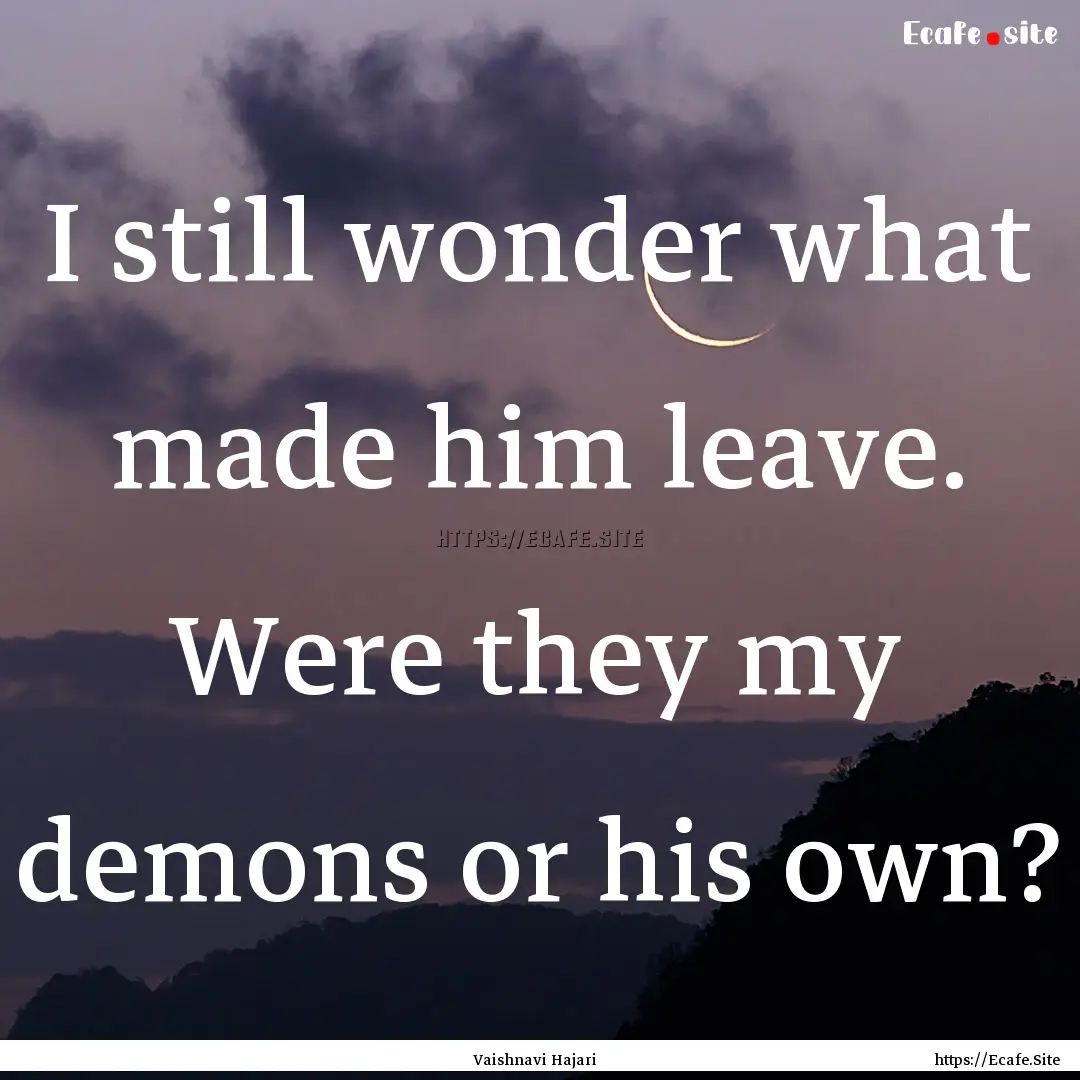 I still wonder what made him leave. Were.... : Quote by Vaishnavi Hajari