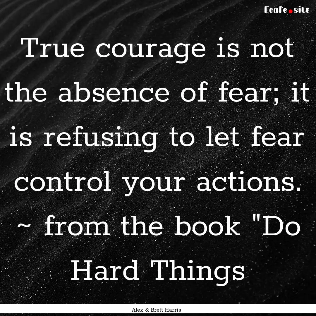 True courage is not the absence of fear;.... : Quote by Alex & Brett Harris